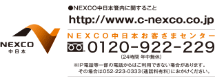 NEXCO中日本管内に関すること　https://www.c-nexco.co.jp/　NEXCO中日本お客さまセンターの電話番号は0120-922-229　※IP電話等一部の電話からはご利用できない場合があります。その場合は052-223-0333（通話料有料）におかけください。